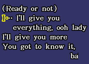 (Ready or not)

Ea Fll give you
everything, ooh lady

F11 give you more

You got to know it,

bal