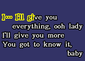 11000 mm give you
everything, ooh lady

HI give you more
You got to know it,
baby