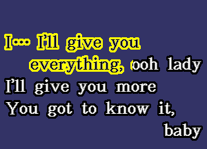 How mm m
everything, (ooh lady

F11 give you more
You got to know it,
baby