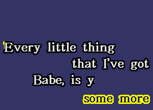 Every little thing

that Fve got
Babe, is y-
some