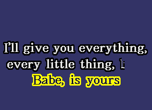 1,11 give you everything,
every little thing, It

Mag