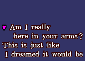 Am I really

here in your arms?
This is just like
I dreamed it would be