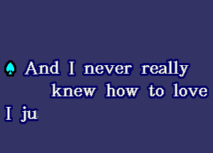 9 And I never really

knew how to love
I ju