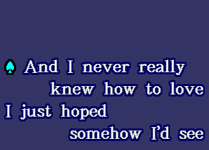 9 And I never really

knew how to love
I just hoped
somehow Fd see