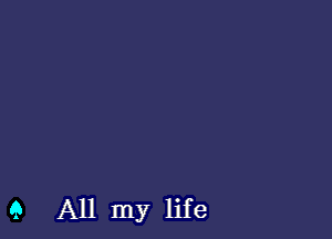 9 All my life