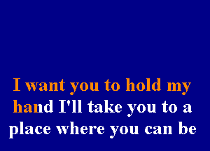 I want you to hold my
hand I'll take you to a
place Where you can be