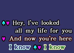 9 Hey, Yve looked
all my life for you
And now youTe here

Ewe Eh