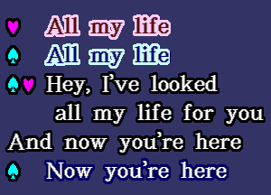 Magma
9 wwmb

9 Hey, Pve looked

all my life for you
And now youTe here
9 Now you,re here