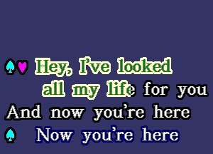 9 EEEDIREH

i! E? for you
And now youTe here
9 Now you,re here