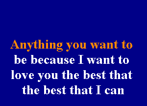 Anything you want to
be because I want to

love you the best that
the best that I can