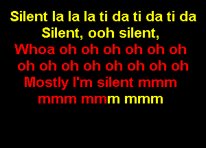Silent la la la ti da ti da ti da
Silent, ooh silent,
Whoa oh oh oh oh oh oh
oh oh oh oh oh oh oh oh
Mostly I'm silent mmm
mmm mmm mmm