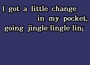 I got a little change
in my pocket,

going jingle-lingle-lim