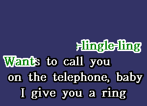 -lingle-ljng

m to call you
on the telephone, baby

I give you a ring