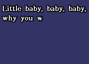 Little baby, baby, baby,
Why you w