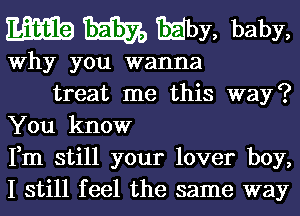 Mm?) M32, EEby, baby,

Why you wanna

treat me this way?
You know
Fm still your lover boy,
I still feel the same way