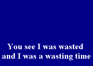 You see I was wasted
and I was a wasting time