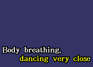 Body breathing,
dancing very close