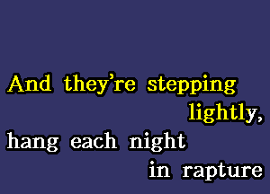 And thefre stepping

lightly,
hang each night
in rapture