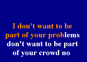 I don't want to be
part of your problems
don't want to be part

of your crowd no