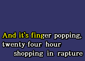 And ifs finger popping,
twenty-four hour
shopping in rapture