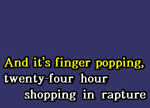 And ifs finger popping,
twenty-four hour
shopping in rapture