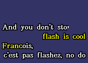 And you don t sto1

f lash is cool

Francois,
dest pas flashez, no do