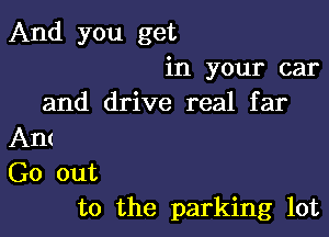 And you get
in your car
and drive real far

Ant
Go out
to the parking lot