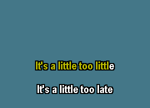 It's a little too little

It's a little too late