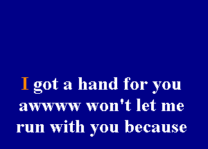 I got a hand for you
awwww won't let me
run with you because