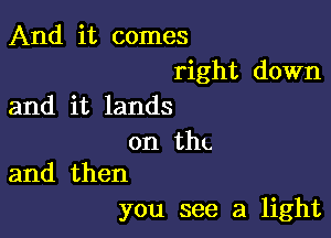 And it comes

right down
and it lands

on tht.
and then

you see a light