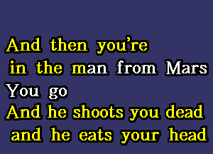 And then you,re

in the man from Mars
You go

And he shoots you dead
and he eats your head