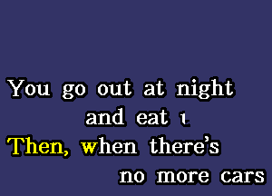 You go out at night

and eat 1

Then, When thereh
no more cars