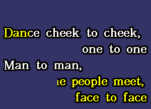 Dance cheek to cheek,
one to one

Man to man,

1e people meet,
face to face