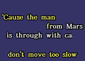 ,Cause the man
from Mars

is through with ca-

don t move too slow