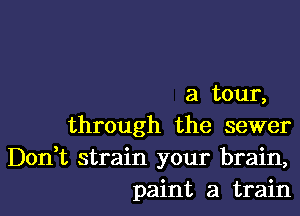 a tour,

through the sewer
Don t strain your brain,
paint a train