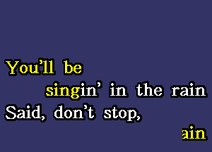 You ll be

singid in the rain
Said, don t stop,

ain