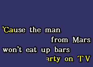 ,Cause the man

from Mars

won,t eat up bars
arty on TV