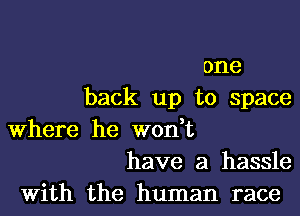 one
back up to space

where he won t
have a hassle

With the human race