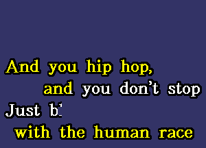 And you hip hop,

and you don,t stop

Just bf
With the human race