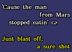 ,Cause the man
from Mars
stopped eatid ca

Just blast off,
a sure shot