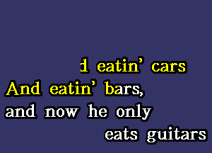 21 eatid cars

And eatid bars,
and now he only
eats guitars