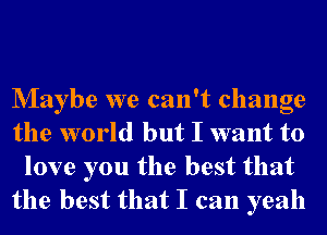 Nlaybe we can't change
the world but I want to
love you the best that
the best that I can yeah