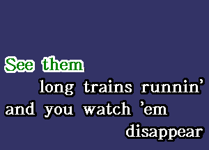 gagging)

long trains runnid

and you watch em
disappear