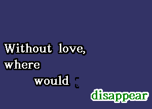 Without love,
Where
would