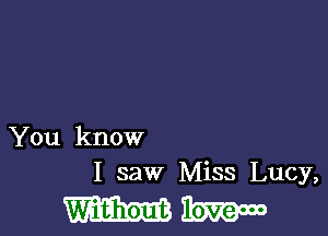 You know
I saw Miss Lucy,

WW