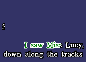 E m Lucy,
down along the tracks