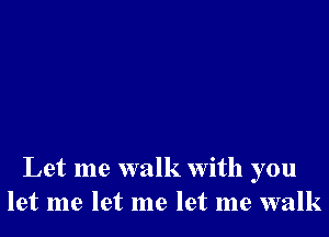 Let me walk with you
let me let me let me walk
