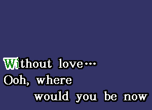 Without lovem
Ooh, Where
would you be now