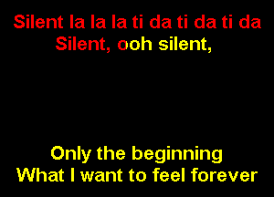 Silent la la la ti da ti da ti da
Silent, ooh silent,

Only the beginning
What I want to feel forever
