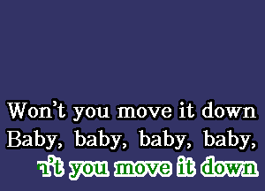 Won,t you move it down
Baby, baby, baby, baby,

wmmmm